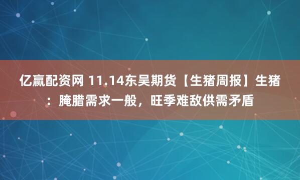 亿赢配资网 11.14东吴期货【生猪周报】生猪：腌腊需求一般，旺季难敌供需矛盾