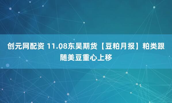 创元网配资 11.08东吴期货【豆粕月报】粕类跟随美豆重心上移