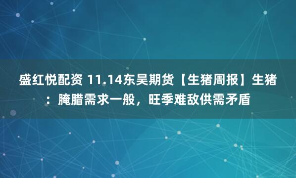 盛红悦配资 11.14东吴期货【生猪周报】生猪：腌腊需求一般，旺季难敌供需矛盾