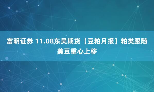富明证券 11.08东吴期货【豆粕月报】粕类跟随美豆重心上移