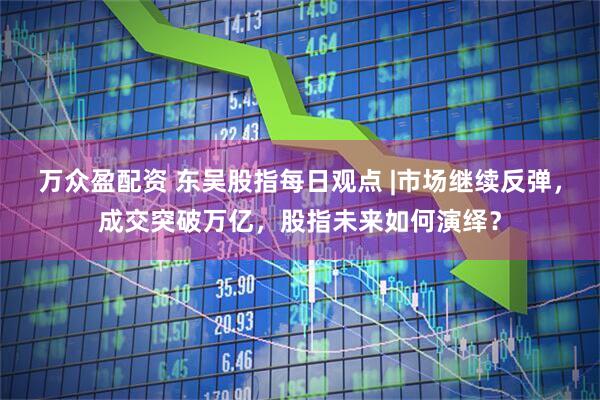 万众盈配资 东吴股指每日观点 |市场继续反弹，成交突破万亿，股指未来如何演绎？