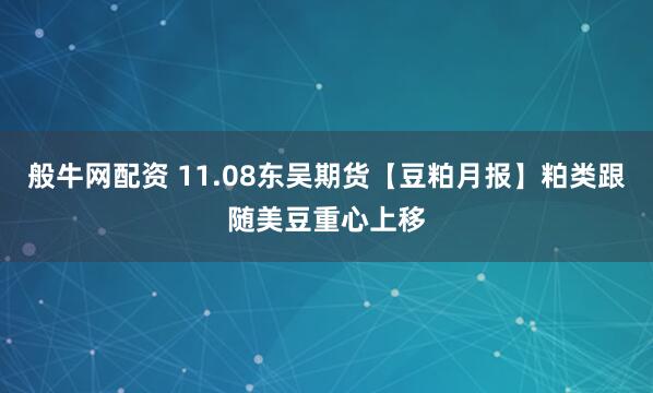 般牛网配资 11.08东吴期货【豆粕月报】粕类跟随美豆重心上移