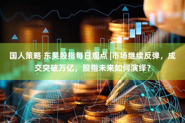 国人策略 东吴股指每日观点 |市场继续反弹，成交突破万亿，股指未来如何演绎？