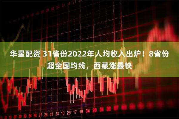 华星配资 31省份2022年人均收入出炉！8省份超全国均线，西藏涨最快