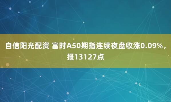 自信阳光配资 富时A50期指连续夜盘收涨0.09%，报13127点