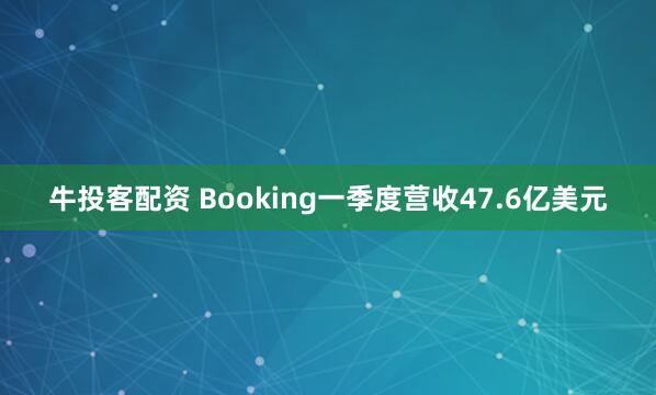 牛投客配资 Booking一季度营收47.6亿美元
