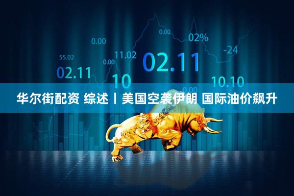 华尔街配资 综述丨美国空袭伊朗 国际油价飙升