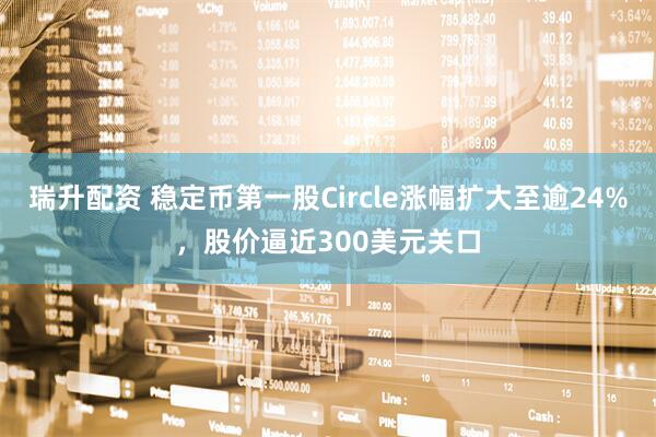 瑞升配资 稳定币第一股Circle涨幅扩大至逾24%，股价逼近300美元关口