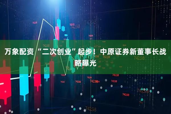 万象配资 “二次创业”起步！中原证券新董事长战略曝光