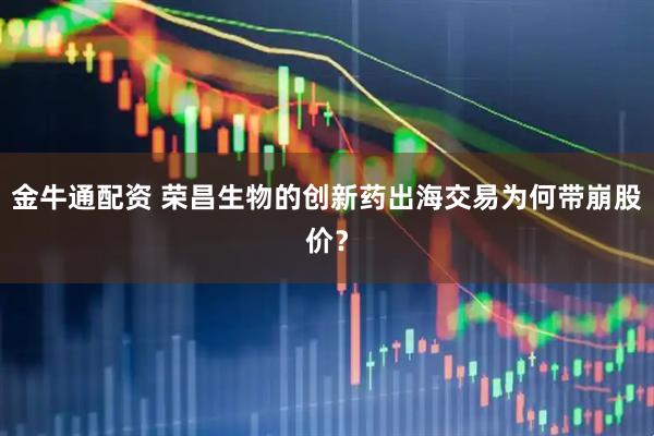 金牛通配资 荣昌生物的创新药出海交易为何带崩股价？