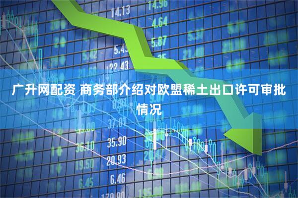 广升网配资 商务部介绍对欧盟稀土出口许可审批情况