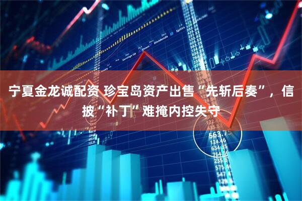 宁夏金龙诚配资 珍宝岛资产出售“先斩后奏”，信披“补丁”难掩内控失守