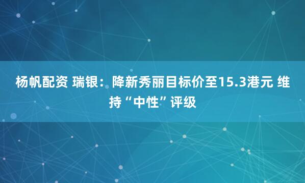 杨帆配资 瑞银：降新秀丽目标价至15.3港元 维持“中性”评级