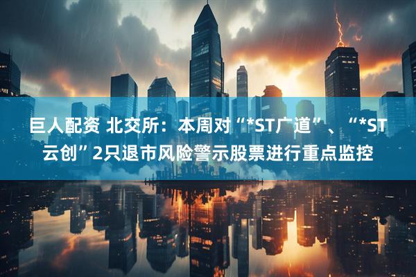 巨人配资 北交所：本周对“*ST广道”、“*ST云创”2只退市风险警示股票进行重点监控
