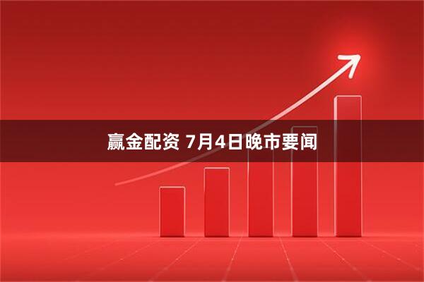 赢金配资 7月4日晚市要闻