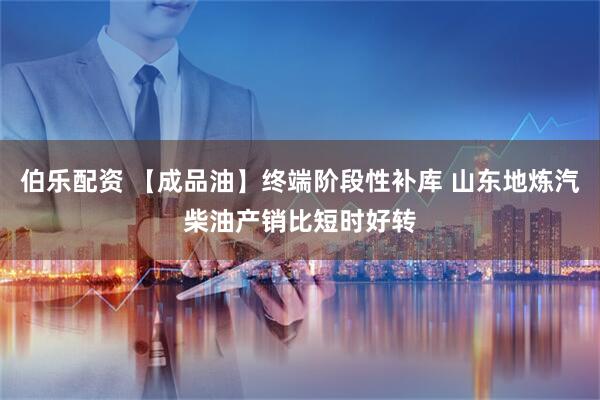 伯乐配资 【成品油】终端阶段性补库 山东地炼汽柴油产销比短时好转