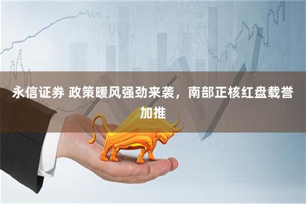 永信证券 政策暖风强劲来袭，南部正核红盘载誉加推