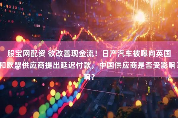 股宝网配资 欲改善现金流！日产汽车被曝向英国和欧盟供应商提出延迟付款，中国供应商是否受影响？