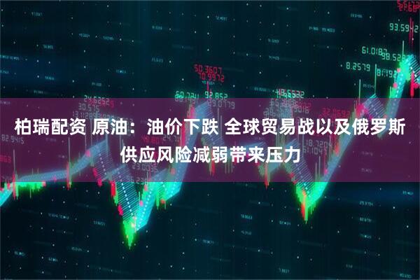 柏瑞配资 原油：油价下跌 全球贸易战以及俄罗斯供应风险减弱带来压力