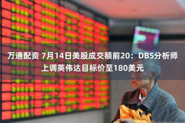 万通配资 7月14日美股成交额前20：DBS分析师上调英伟达目标价至180美元