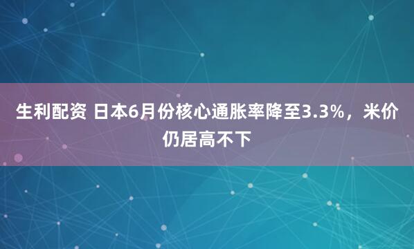 生利配资 日本6月份核心通胀率降至3.3%，米价仍居高不下