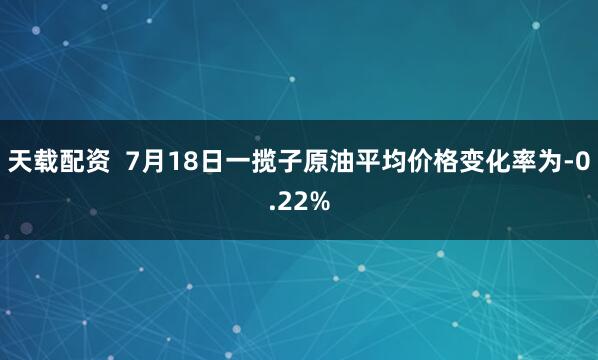 天载配资  7月18日一揽子原油平均价格变化率为-0.22%