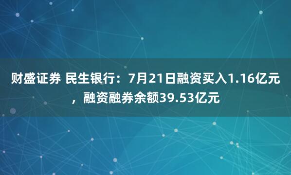 财盛证券 民生银行：7月21日融资买入1.16亿元，融资融券余额39.53亿元