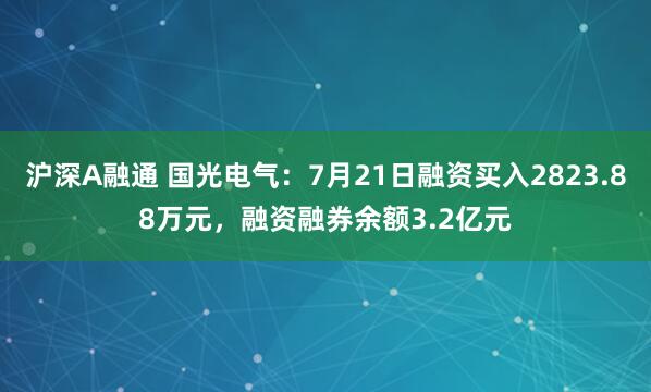 沪深A融通 国光电气：7月21日融资买入2823.88万元，融资融券余额3.2亿元