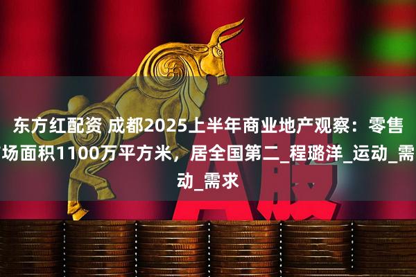 东方红配资 成都2025上半年商业地产观察：零售市场面积1100万平方米，居全国第二_程璐洋_运动_需求