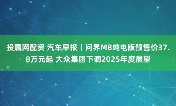 投赢网配资 汽车早报｜问界M8纯电版预售价37.8万元起 大众集团下调2025年度展望