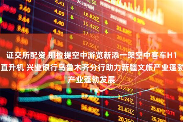 证交所配资 那拉提空中游览新添一架空中客车H125型直升机 兴业银行乌鲁木齐分行助力新疆文旅产业蓬勃发展