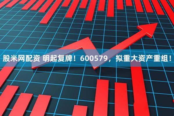 股米网配资 明起复牌！600579，拟重大资产重组！