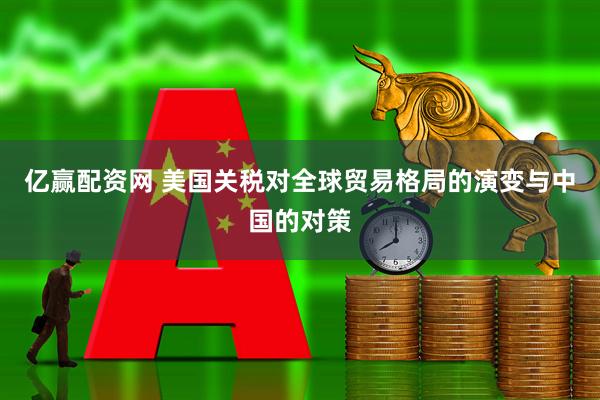 亿赢配资网 美国关税对全球贸易格局的演变与中国的对策