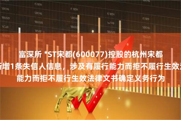 富深所 *ST宋都(600077)控股的杭州宋都房地产集团有限公司新增1条失信人信息，涉及有履行能力而拒不履行生效法律文书确定义务行为