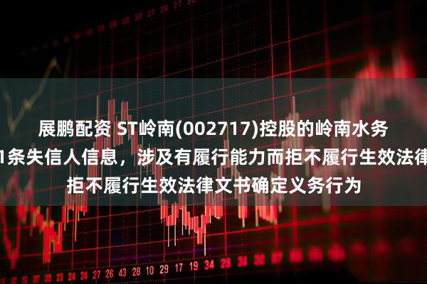 展鹏配资 ST岭南(002717)控股的岭南水务集团有限公司新增1条失信人信息，涉及有履行能力而拒不履行生效法律文书确定义务行为
