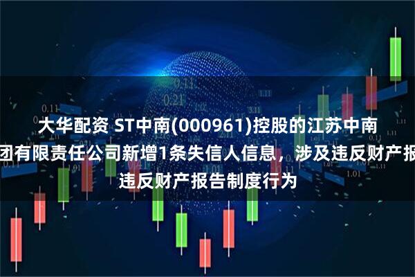 大华配资 ST中南(000961)控股的江苏中南建筑产业集团有限责任公司新增1条失信人信息，涉及违反财产报告制度行为