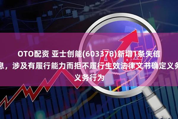 OTO配资 亚士创能(603378)新增1条失信人信息，涉及有履行能力而拒不履行生效法律文书确定义务行为