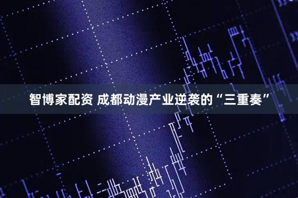 智博家配资 成都动漫产业逆袭的“三重奏”