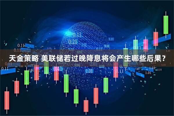 天金策略 美联储若过晚降息将会产生哪些后果？