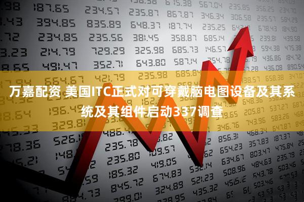 万嘉配资 美国ITC正式对可穿戴脑电图设备及其系统及其组件启动337调查