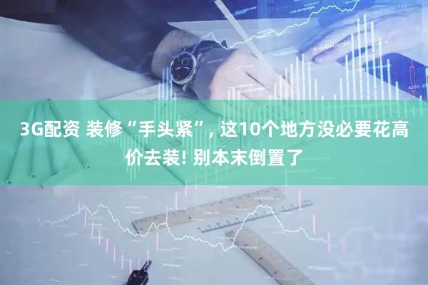 3G配资 装修“手头紧”, 这10个地方没必要花高价去装! 别本末倒置了