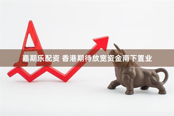 嘉期乐配资 香港期待放宽资金南下置业