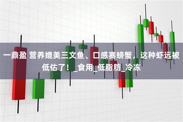 一鼎盈 营养媲美三文鱼、口感赛螃蟹，这种虾远被低估了！_食用_低脂肪_冷冻