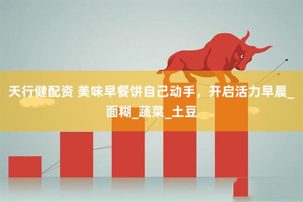 天行健配资 美味早餐饼自己动手，开启活力早晨_面糊_蔬菜_土豆