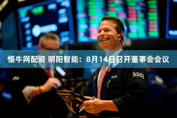 恒牛网配资 明阳智能：8月14日召开董事会会议