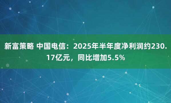 新富策略 中国电信：2025年半年度净利润约230.17亿元，同比增加5.5%