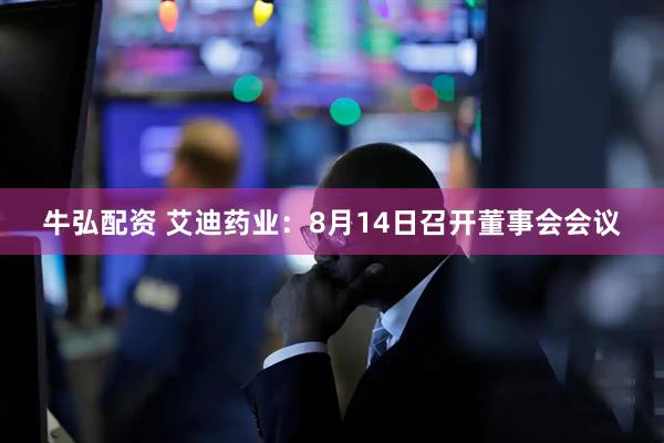 牛弘配资 艾迪药业：8月14日召开董事会会议