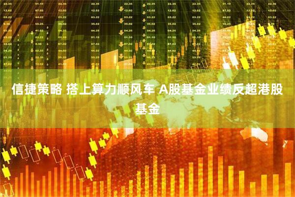 信捷策略 搭上算力顺风车 A股基金业绩反超港股基金