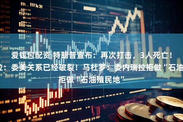 爱钱包配资 特朗普宣布：再次打击，3人死亡！委内瑞拉：委美关系已经破裂！马杜罗：委内瑞拉拒做“石油殖民地”