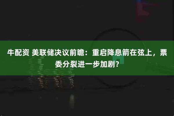 牛配资 美联储决议前瞻：重启降息箭在弦上，票委分裂进一步加剧？
